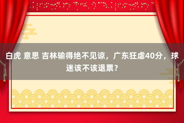 白虎 意思 吉林输得绝不见谅，广东狂虐40分，球迷该不该退票？