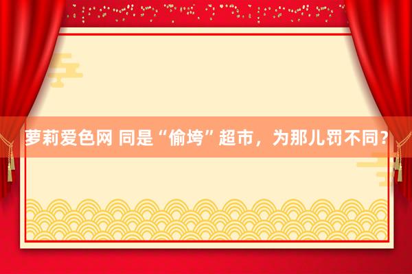 萝莉爱色网 同是“偷垮”超市，为那儿罚不同？