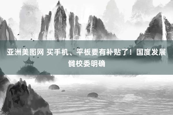 亚洲美图网 买手机、平板要有补贴了！国度发展雠校委明确