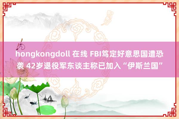 hongkongdoll 在线 FBI笃定好意思国遭恐袭 42岁退役军东谈主称已加入“伊斯兰国”