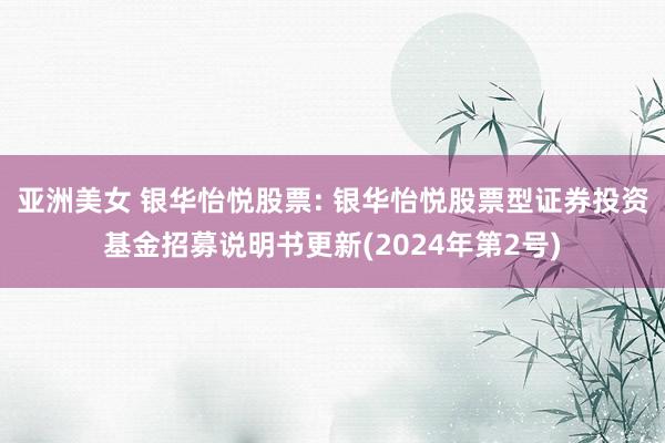 亚洲美女 银华怡悦股票: 银华怡悦股票型证券投资基金招募说明书更新(2024年第2号)