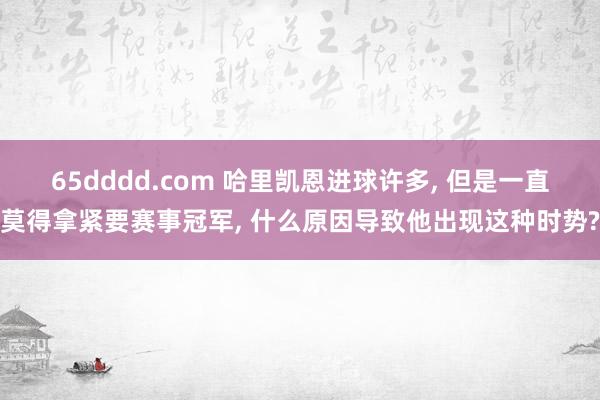 65dddd.com 哈里凯恩进球许多， 但是一直莫得拿紧要赛事冠军， 什么原因导致他出现这种时势?