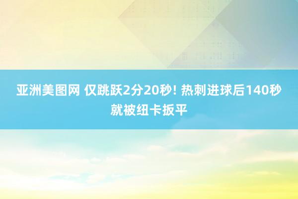 亚洲美图网 仅跳跃2分20秒! 热刺进球后140秒就被纽卡扳平