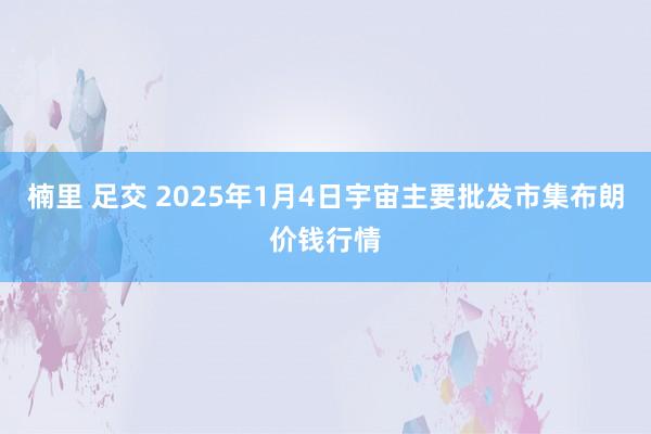 楠里 足交 2025年1月4日宇宙主要批发市集布朗价钱行情