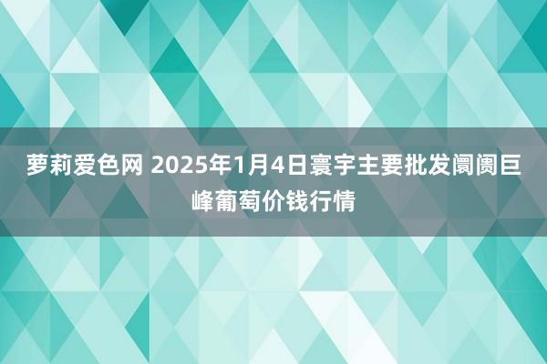 萝莉爱色网 2025年1月4日寰宇主要批发阛阓巨峰葡萄价钱行情