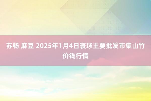 苏畅 麻豆 2025年1月4日寰球主要批发市集山竹价钱行情