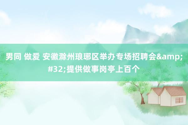 男同 做爱 安徽滁州琅琊区举办专场招聘会&#32;提供做事岗亭上百个