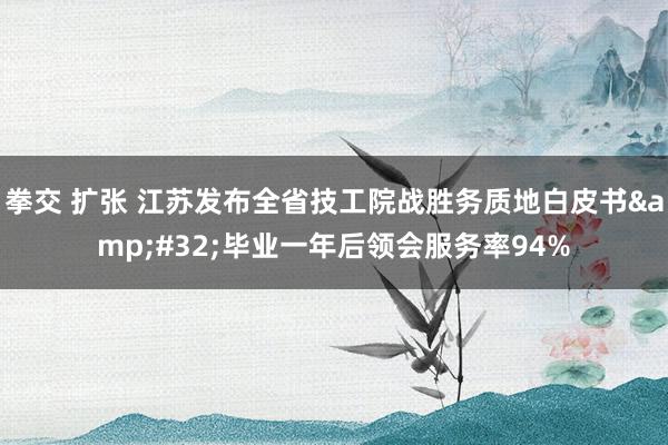 拳交 扩张 江苏发布全省技工院战胜务质地白皮书&#32;毕业一年后领会服务率94%