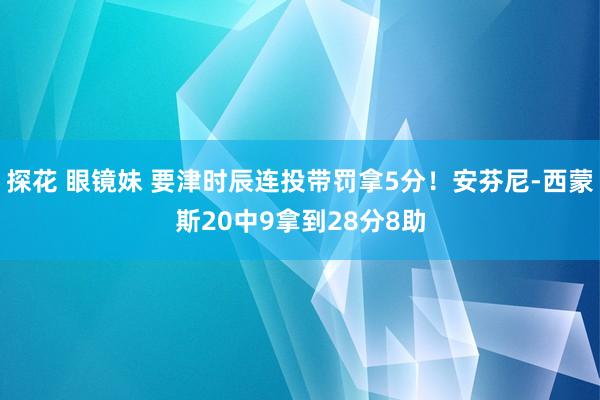 探花 眼镜妹 要津时辰连投带罚拿5分！安芬尼-西蒙斯20中9拿到28分8助