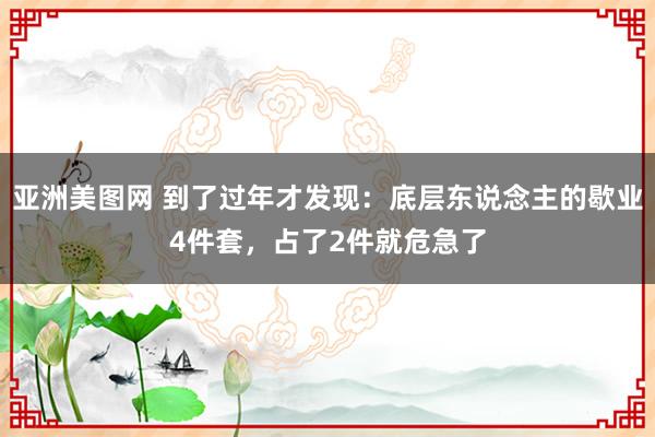 亚洲美图网 到了过年才发现：底层东说念主的歇业4件套，占了2件就危急了