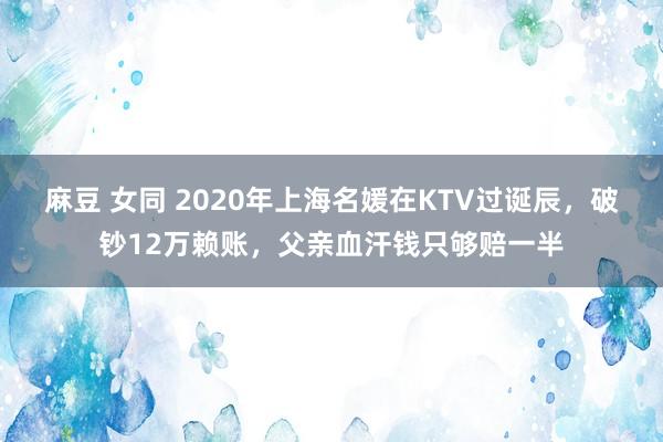 麻豆 女同 2020年上海名媛在KTV过诞辰，破钞12万赖账，父亲血汗钱只够赔一半