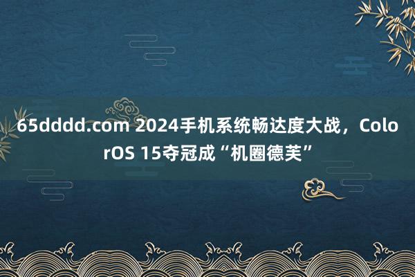 65dddd.com 2024手机系统畅达度大战，ColorOS 15夺冠成“机圈德芙”