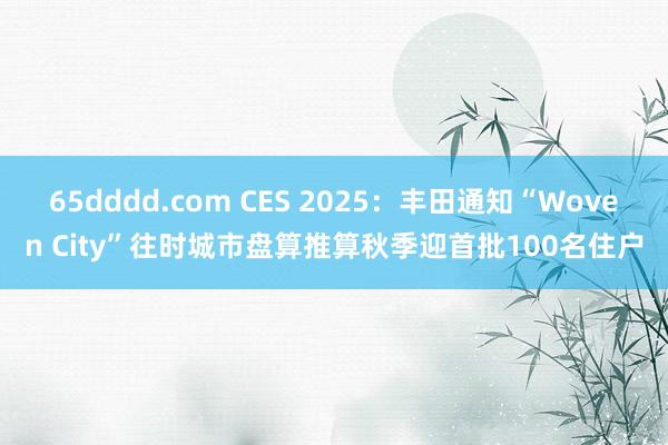 65dddd.com CES 2025：丰田通知“Woven City”往时城市盘算推算秋季迎首批100名住户