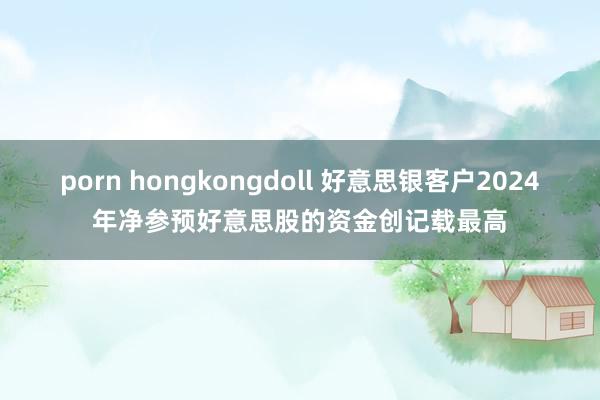 porn hongkongdoll 好意思银客户2024年净参预好意思股的资金创记载最高