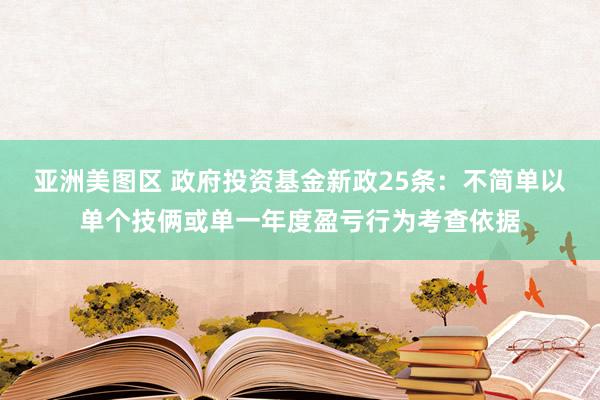 亚洲美图区 政府投资基金新政25条：不简单以单个技俩或单一年度盈亏行为考查依据