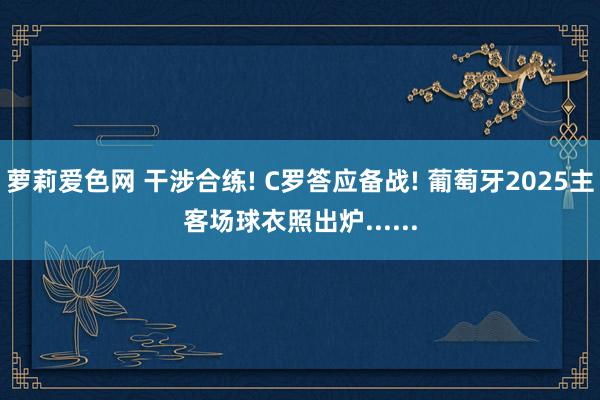 萝莉爱色网 干涉合练! C罗答应备战! 葡萄牙2025主客场球衣照出炉......