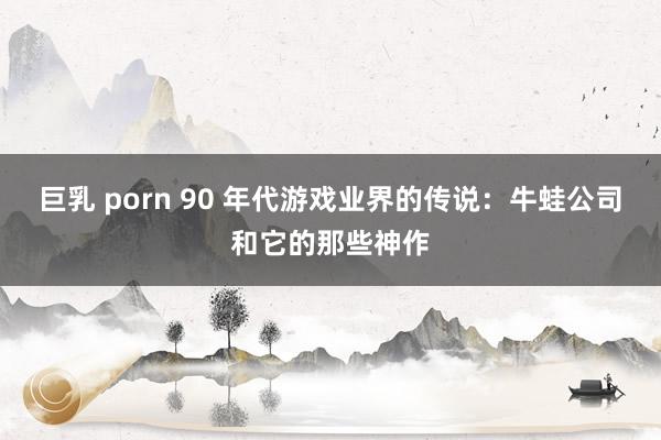 巨乳 porn 90 年代游戏业界的传说：牛蛙公司和它的那些神作