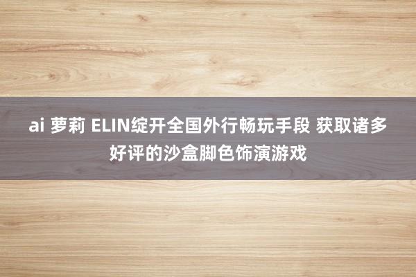 ai 萝莉 ELIN绽开全国外行畅玩手段 获取诸多好评的沙盒脚色饰演游戏