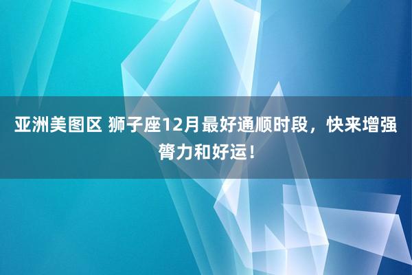 亚洲美图区 狮子座12月最好通顺时段，快来增强膂力和好运！