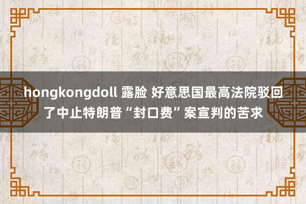 hongkongdoll 露脸 好意思国最高法院驳回了中止特朗普“封口费”案宣判的苦求