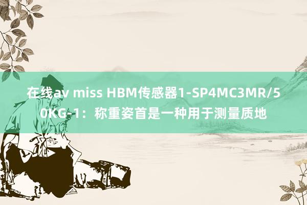 在线av miss HBM传感器1-SP4MC3MR/50KG-1：称重姿首是一种用于测量质地