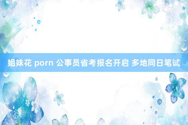 姐妹花 porn 公事员省考报名开启 多地同日笔试