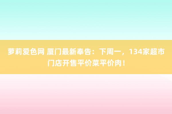 萝莉爱色网 厦门最新奉告：下周一，134家超市门店开售平价菜平价肉！