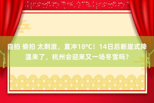 自拍 偷拍 太刺激，直冲18℃！14日后断崖式降温来了，杭州会迎来又一场冬雪吗？