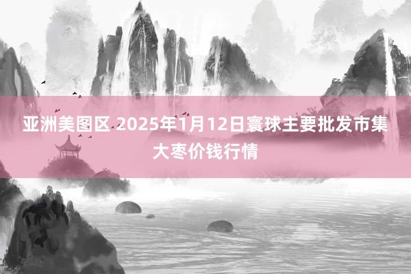 亚洲美图区 2025年1月12日寰球主要批发市集大枣价钱行情