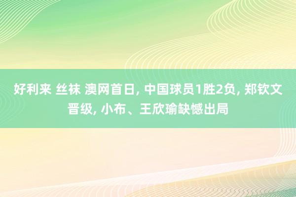 好利来 丝袜 澳网首日， 中国球员1胜2负， 郑钦文晋级， 小布、王欣瑜缺憾出局