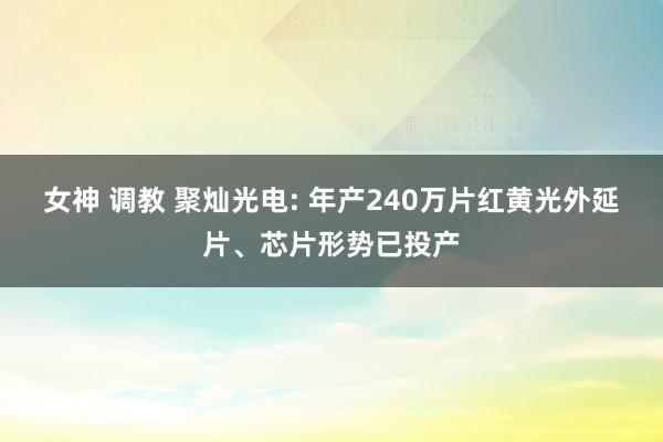 女神 调教 聚灿光电: 年产240万片红黄光外延片、芯片形势已投产