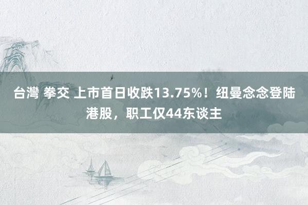 台灣 拳交 上市首日收跌13.75%！纽曼念念登陆港股，职工仅44东谈主