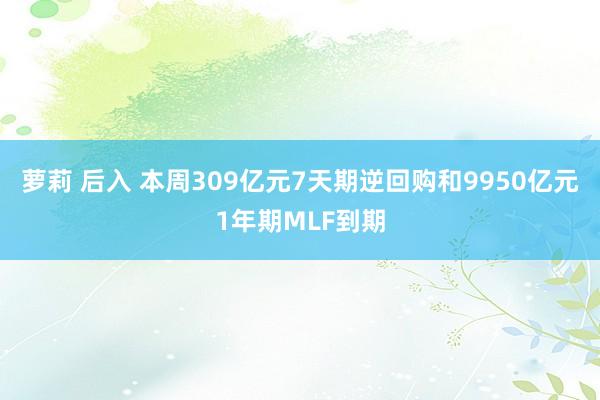 萝莉 后入 本周309亿元7天期逆回购和9950亿元1年期MLF到期