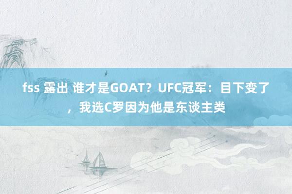 fss 露出 谁才是GOAT？UFC冠军：目下变了，我选C罗因为他是东谈主类