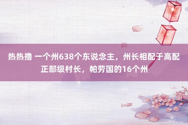 热热撸 一个州638个东说念主，州长相配于高配正部级村长，帕劳国的16个州