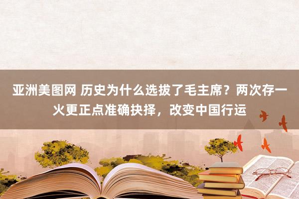 亚洲美图网 历史为什么选拔了毛主席？两次存一火更正点准确抉择，改变中国行运