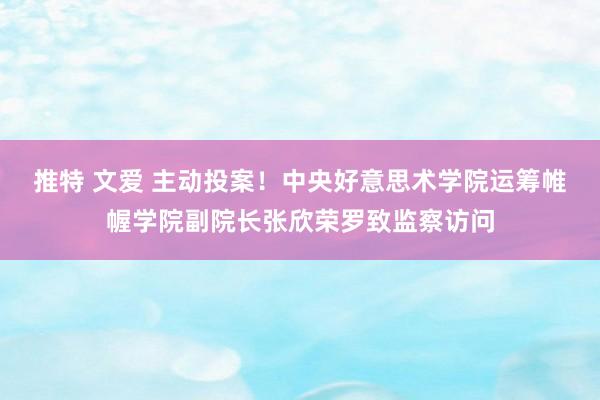 推特 文爱 主动投案！中央好意思术学院运筹帷幄学院副院长张欣荣罗致监察访问