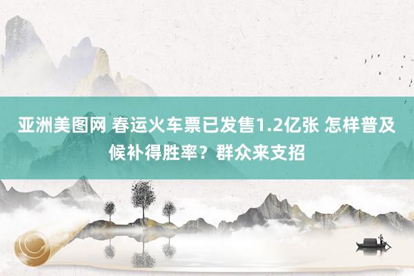 亚洲美图网 春运火车票已发售1.2亿张 怎样普及候补得胜率？群众来支招