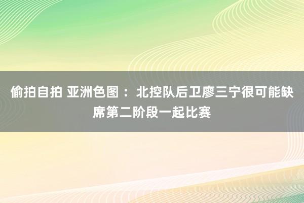 偷拍自拍 亚洲色图 ：北控队后卫廖三宁很可能缺席第二阶段一起比赛