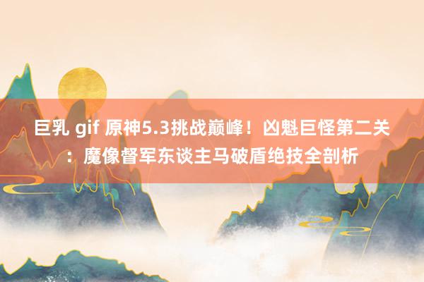 巨乳 gif 原神5.3挑战巅峰！凶魁巨怪第二关：魔像督军东谈主马破盾绝技全剖析