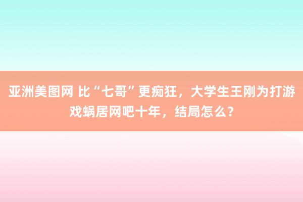 亚洲美图网 比“七哥”更痴狂，大学生王刚为打游戏蜗居网吧十年，结局怎么？